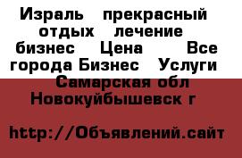 Израль - прекрасный  отдых - лечение - бизнес  › Цена ­ 1 - Все города Бизнес » Услуги   . Самарская обл.,Новокуйбышевск г.